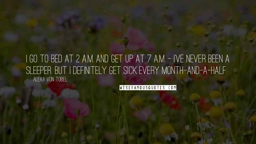 Alexa Von Tobel Quotes: I go to bed at 2 A.M. and get up at 7 A.M. - I've never been a sleeper. But I definitely get sick every month-and-a-half.