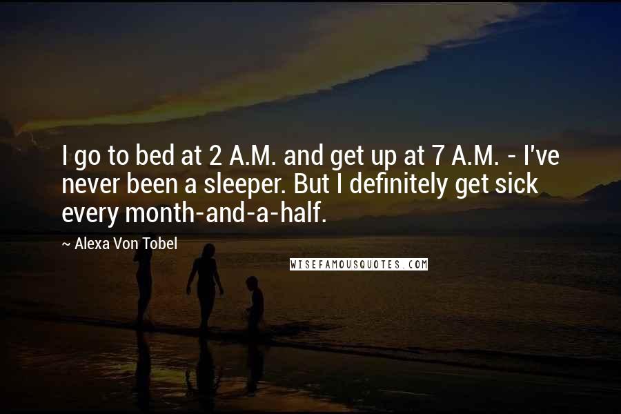 Alexa Von Tobel Quotes: I go to bed at 2 A.M. and get up at 7 A.M. - I've never been a sleeper. But I definitely get sick every month-and-a-half.