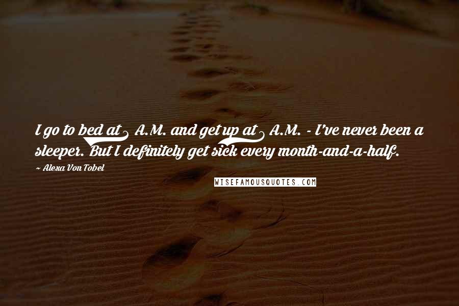 Alexa Von Tobel Quotes: I go to bed at 2 A.M. and get up at 7 A.M. - I've never been a sleeper. But I definitely get sick every month-and-a-half.