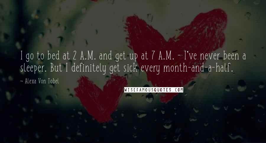 Alexa Von Tobel Quotes: I go to bed at 2 A.M. and get up at 7 A.M. - I've never been a sleeper. But I definitely get sick every month-and-a-half.