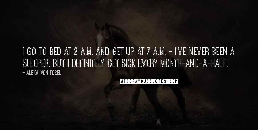 Alexa Von Tobel Quotes: I go to bed at 2 A.M. and get up at 7 A.M. - I've never been a sleeper. But I definitely get sick every month-and-a-half.