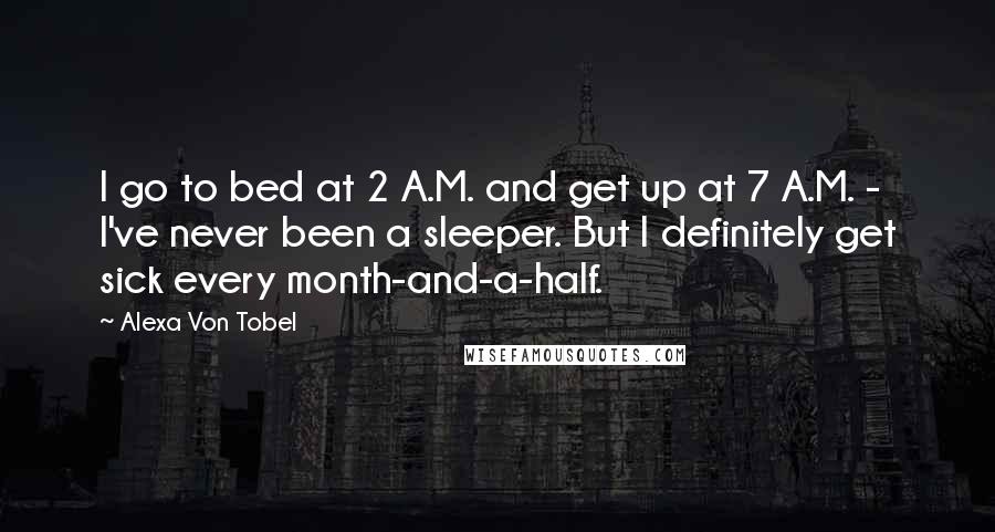 Alexa Von Tobel Quotes: I go to bed at 2 A.M. and get up at 7 A.M. - I've never been a sleeper. But I definitely get sick every month-and-a-half.