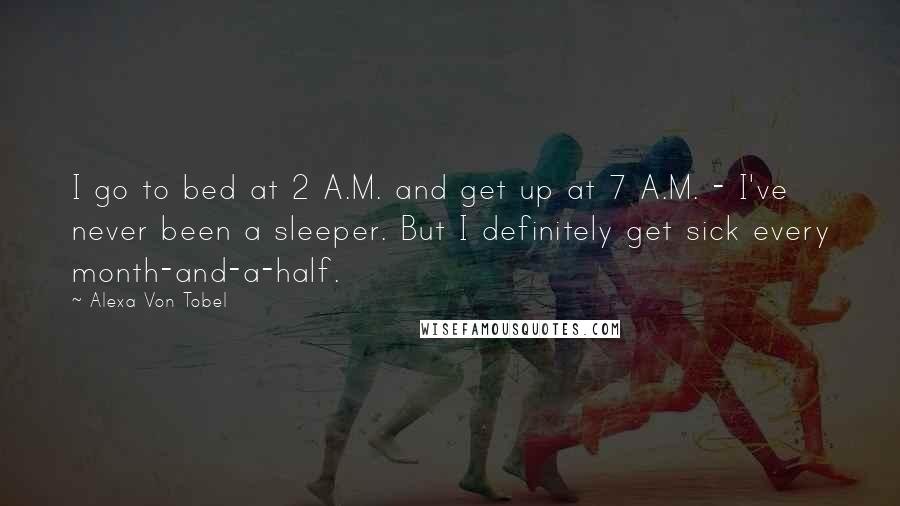 Alexa Von Tobel Quotes: I go to bed at 2 A.M. and get up at 7 A.M. - I've never been a sleeper. But I definitely get sick every month-and-a-half.