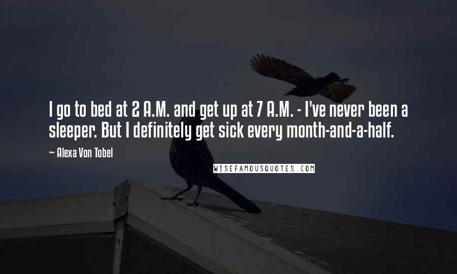 Alexa Von Tobel Quotes: I go to bed at 2 A.M. and get up at 7 A.M. - I've never been a sleeper. But I definitely get sick every month-and-a-half.