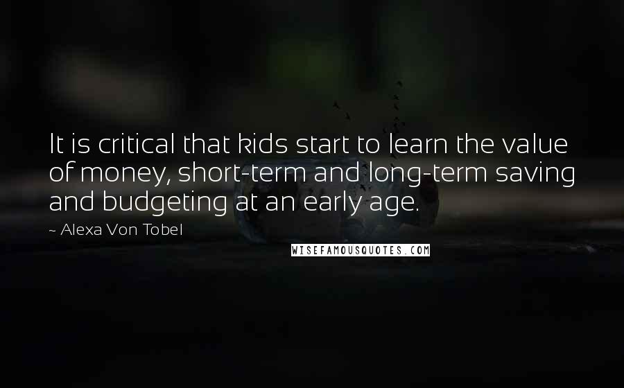 Alexa Von Tobel Quotes: It is critical that kids start to learn the value of money, short-term and long-term saving and budgeting at an early age.