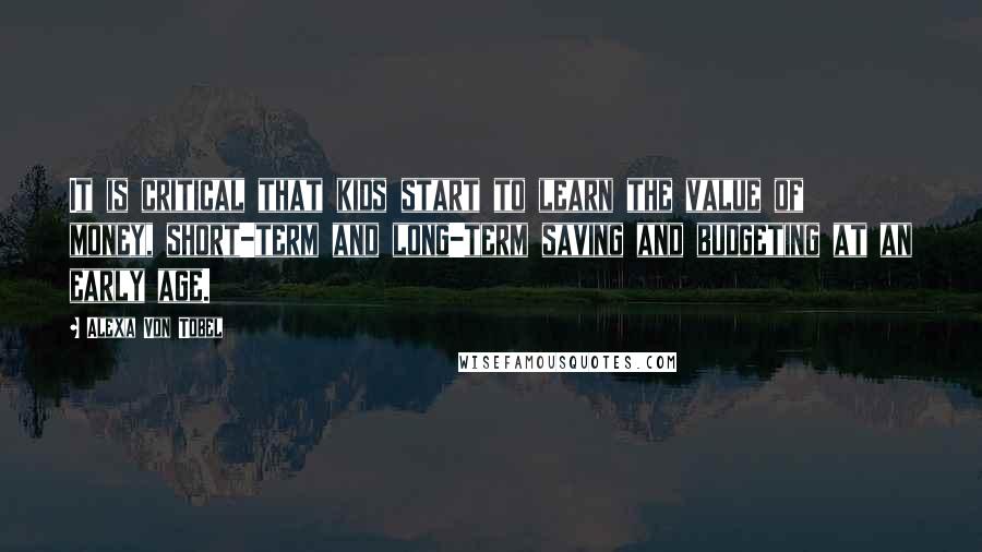 Alexa Von Tobel Quotes: It is critical that kids start to learn the value of money, short-term and long-term saving and budgeting at an early age.