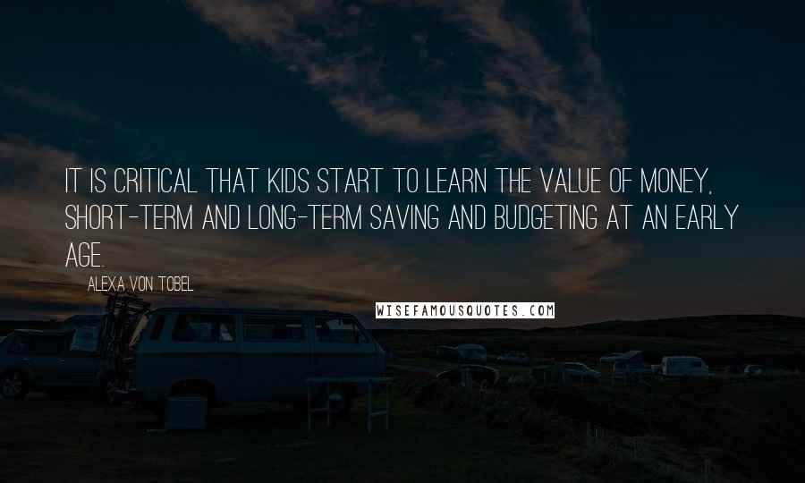 Alexa Von Tobel Quotes: It is critical that kids start to learn the value of money, short-term and long-term saving and budgeting at an early age.