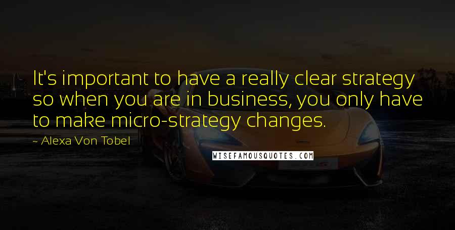 Alexa Von Tobel Quotes: It's important to have a really clear strategy so when you are in business, you only have to make micro-strategy changes.