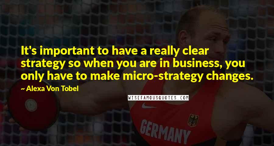 Alexa Von Tobel Quotes: It's important to have a really clear strategy so when you are in business, you only have to make micro-strategy changes.