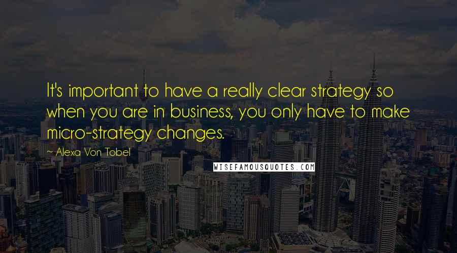 Alexa Von Tobel Quotes: It's important to have a really clear strategy so when you are in business, you only have to make micro-strategy changes.