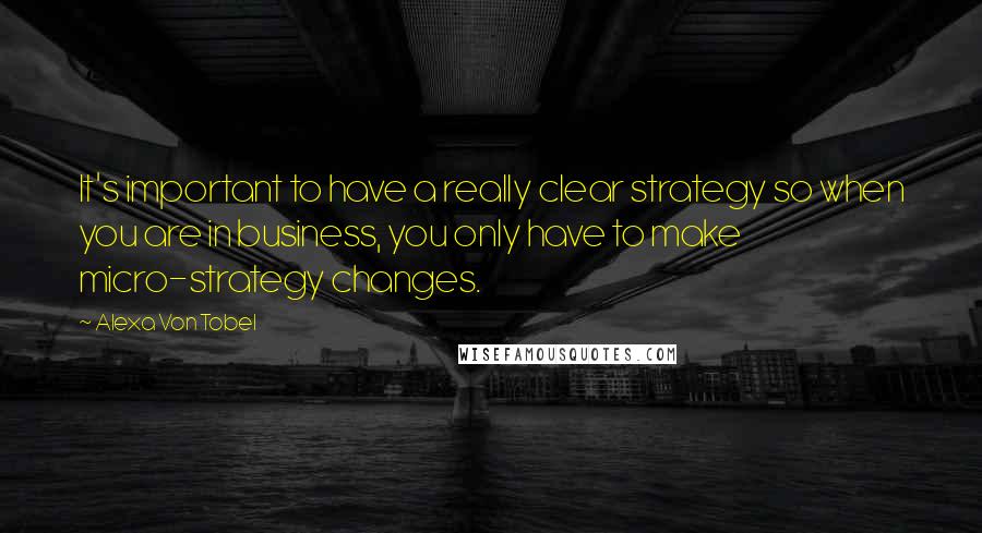 Alexa Von Tobel Quotes: It's important to have a really clear strategy so when you are in business, you only have to make micro-strategy changes.
