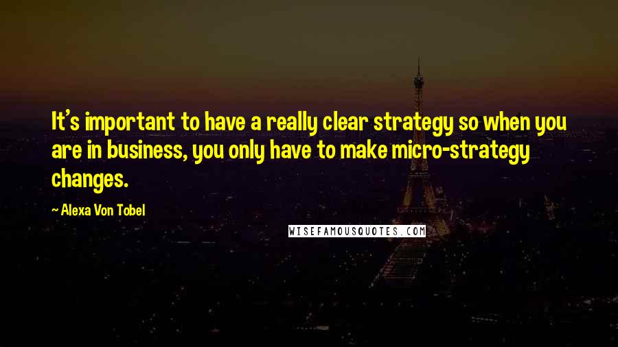 Alexa Von Tobel Quotes: It's important to have a really clear strategy so when you are in business, you only have to make micro-strategy changes.