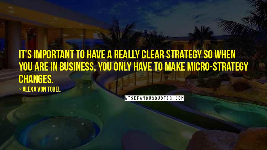 Alexa Von Tobel Quotes: It's important to have a really clear strategy so when you are in business, you only have to make micro-strategy changes.