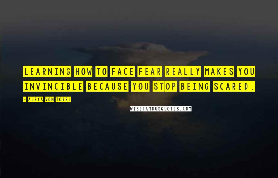 Alexa Von Tobel Quotes: Learning how to face fear really makes you invincible because you stop being scared.