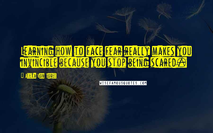 Alexa Von Tobel Quotes: Learning how to face fear really makes you invincible because you stop being scared.