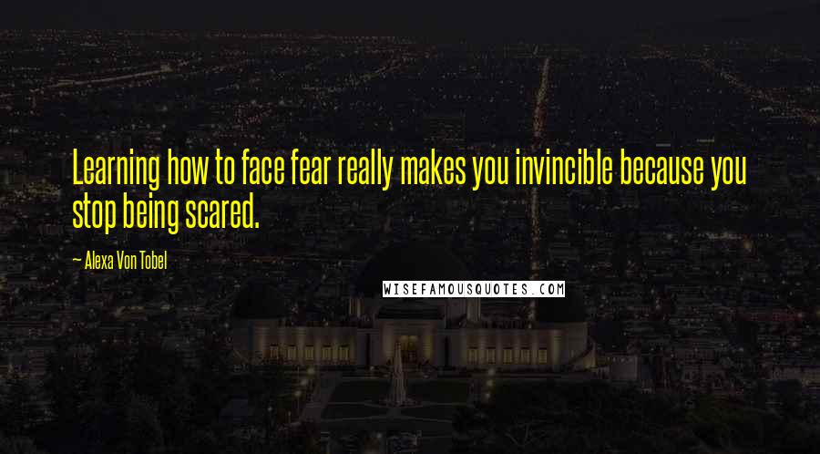 Alexa Von Tobel Quotes: Learning how to face fear really makes you invincible because you stop being scared.