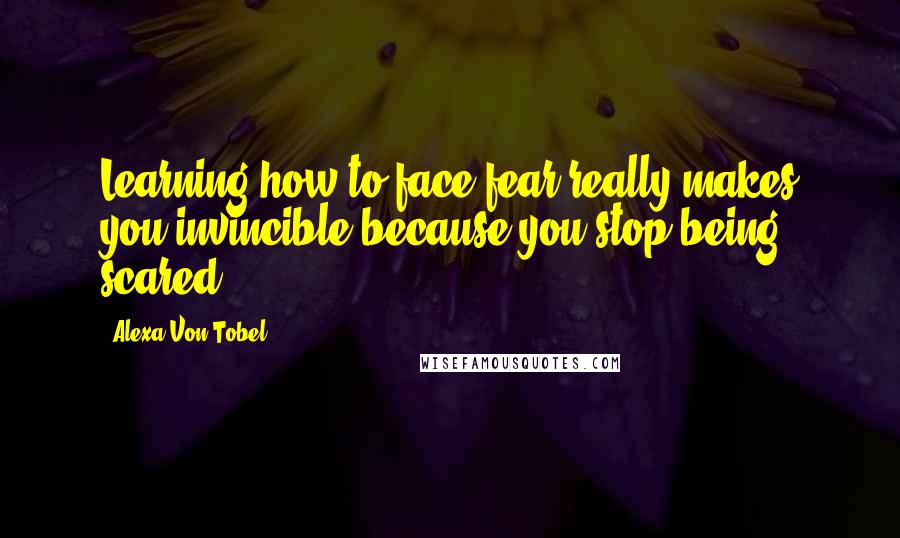 Alexa Von Tobel Quotes: Learning how to face fear really makes you invincible because you stop being scared.