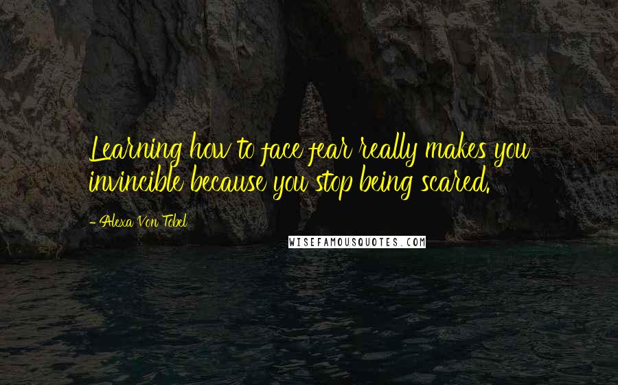 Alexa Von Tobel Quotes: Learning how to face fear really makes you invincible because you stop being scared.