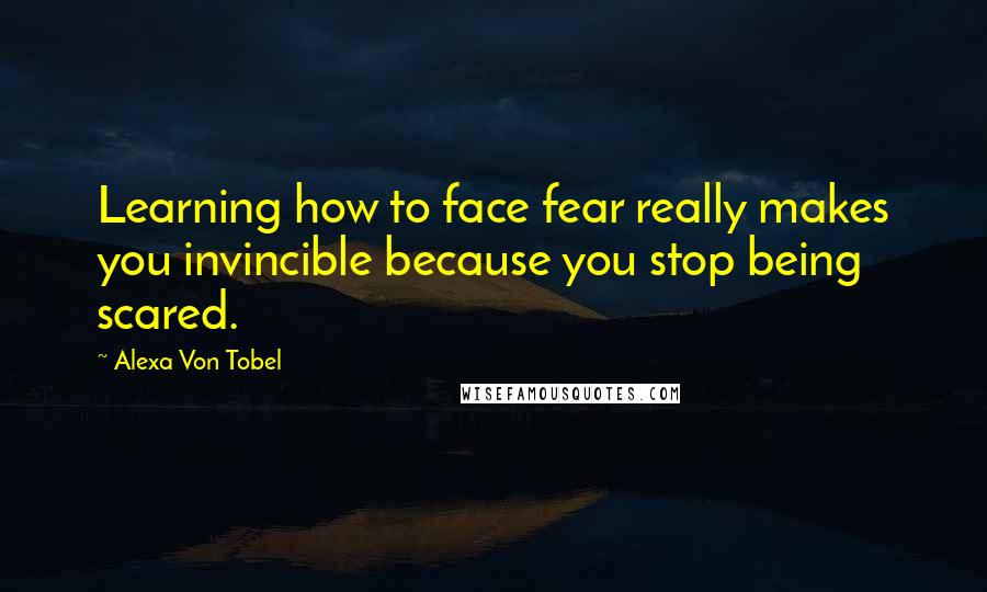 Alexa Von Tobel Quotes: Learning how to face fear really makes you invincible because you stop being scared.