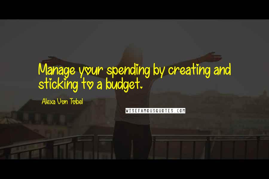 Alexa Von Tobel Quotes: Manage your spending by creating and sticking to a budget.