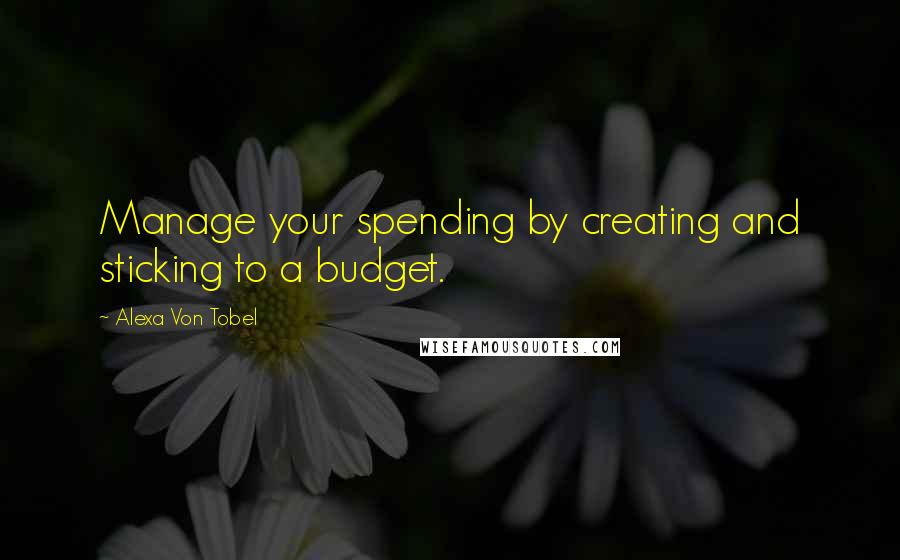 Alexa Von Tobel Quotes: Manage your spending by creating and sticking to a budget.