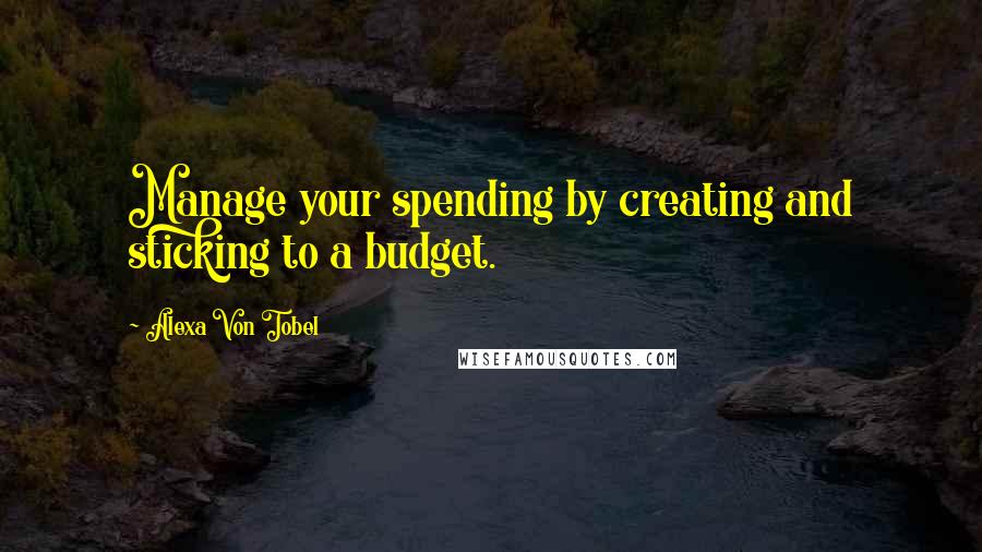 Alexa Von Tobel Quotes: Manage your spending by creating and sticking to a budget.