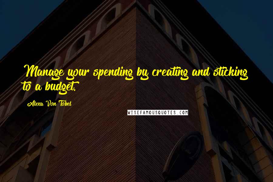Alexa Von Tobel Quotes: Manage your spending by creating and sticking to a budget.