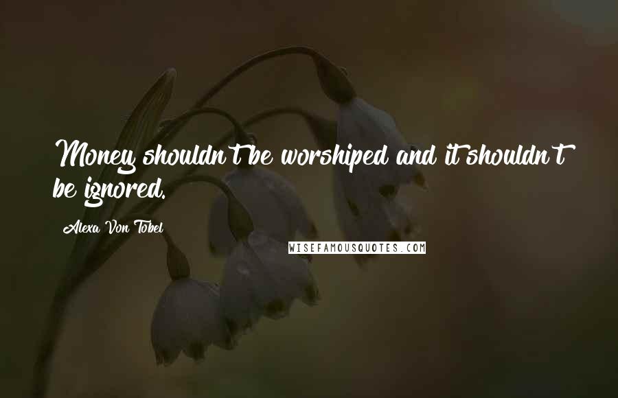 Alexa Von Tobel Quotes: Money shouldn't be worshiped and it shouldn't be ignored.