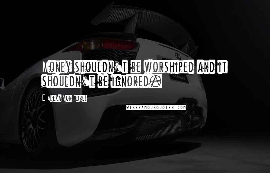 Alexa Von Tobel Quotes: Money shouldn't be worshiped and it shouldn't be ignored.