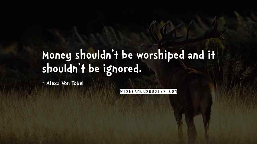 Alexa Von Tobel Quotes: Money shouldn't be worshiped and it shouldn't be ignored.