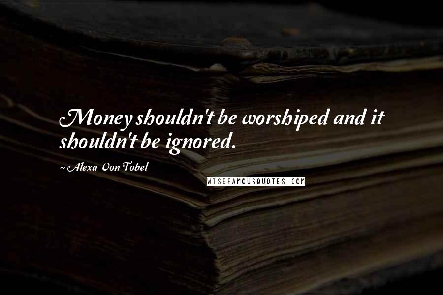 Alexa Von Tobel Quotes: Money shouldn't be worshiped and it shouldn't be ignored.