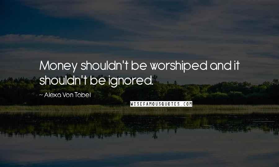 Alexa Von Tobel Quotes: Money shouldn't be worshiped and it shouldn't be ignored.