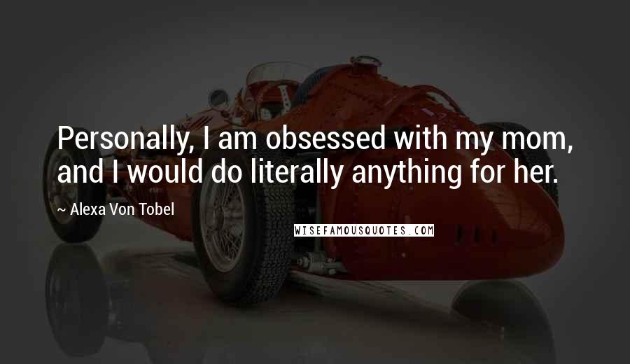 Alexa Von Tobel Quotes: Personally, I am obsessed with my mom, and I would do literally anything for her.