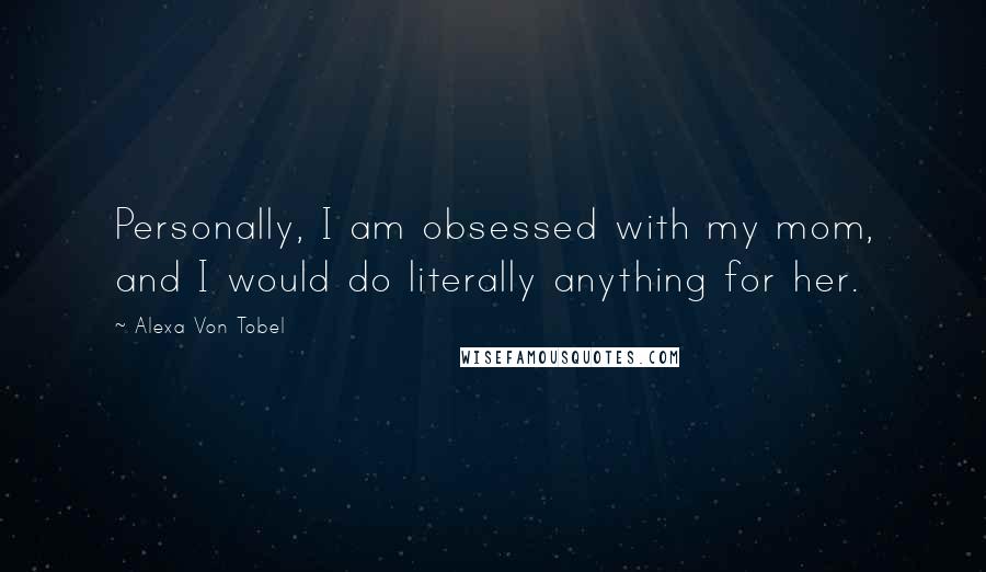 Alexa Von Tobel Quotes: Personally, I am obsessed with my mom, and I would do literally anything for her.