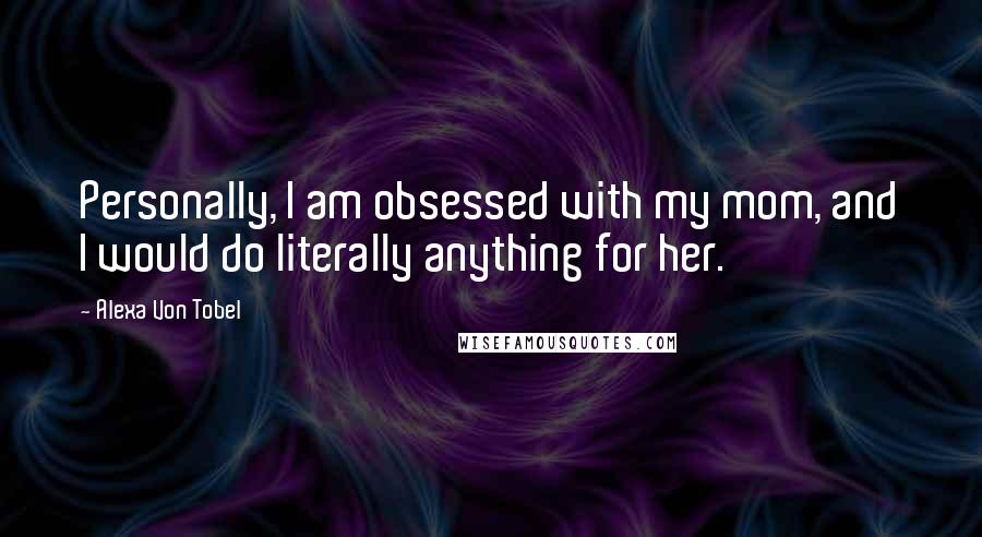 Alexa Von Tobel Quotes: Personally, I am obsessed with my mom, and I would do literally anything for her.