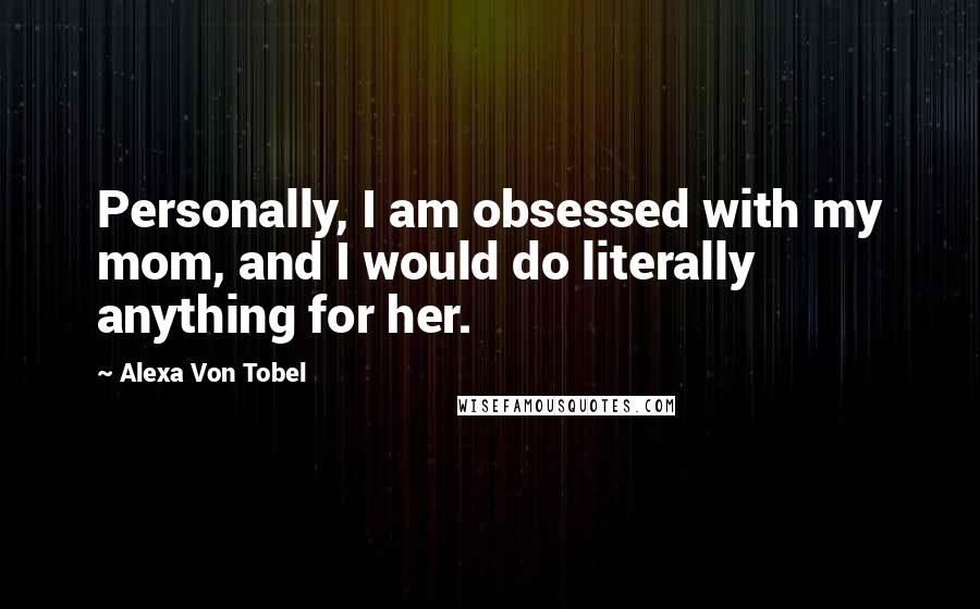 Alexa Von Tobel Quotes: Personally, I am obsessed with my mom, and I would do literally anything for her.