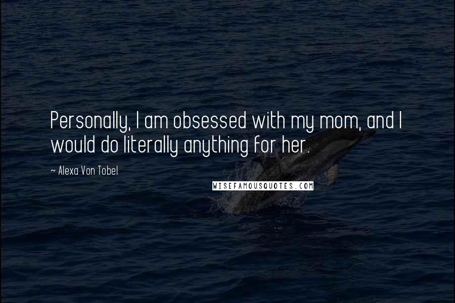 Alexa Von Tobel Quotes: Personally, I am obsessed with my mom, and I would do literally anything for her.