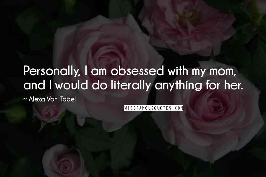 Alexa Von Tobel Quotes: Personally, I am obsessed with my mom, and I would do literally anything for her.