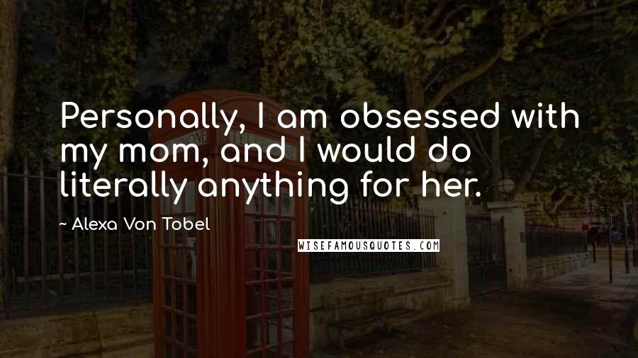 Alexa Von Tobel Quotes: Personally, I am obsessed with my mom, and I would do literally anything for her.