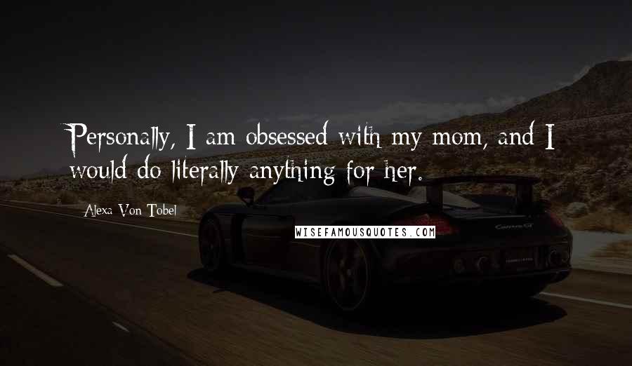 Alexa Von Tobel Quotes: Personally, I am obsessed with my mom, and I would do literally anything for her.