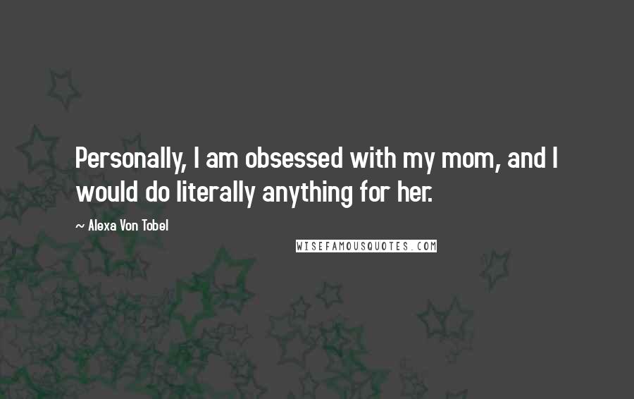 Alexa Von Tobel Quotes: Personally, I am obsessed with my mom, and I would do literally anything for her.