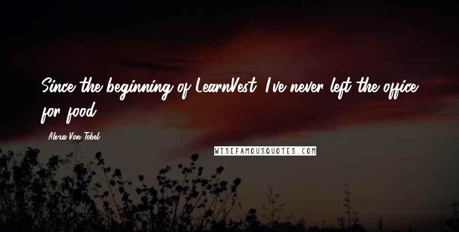 Alexa Von Tobel Quotes: Since the beginning of LearnVest, I've never left the office for food.