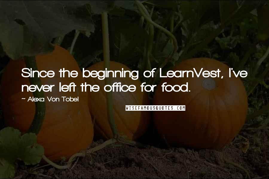 Alexa Von Tobel Quotes: Since the beginning of LearnVest, I've never left the office for food.