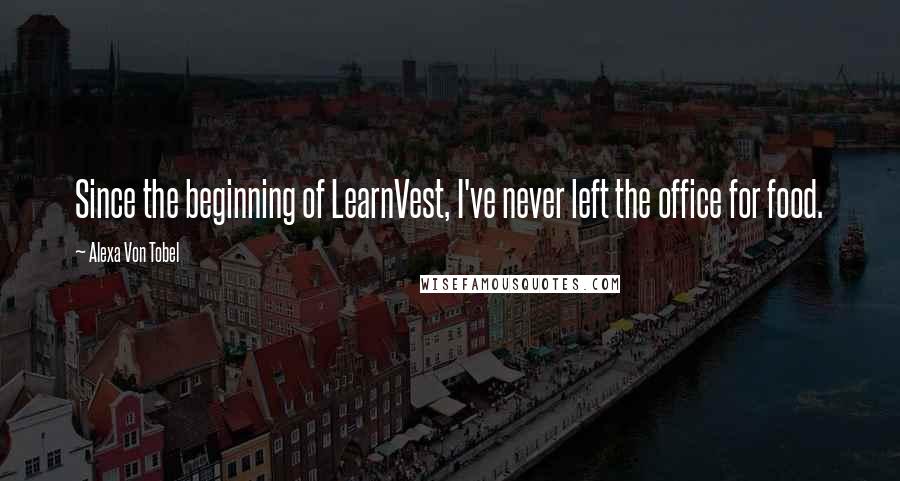 Alexa Von Tobel Quotes: Since the beginning of LearnVest, I've never left the office for food.