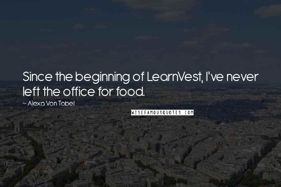 Alexa Von Tobel Quotes: Since the beginning of LearnVest, I've never left the office for food.