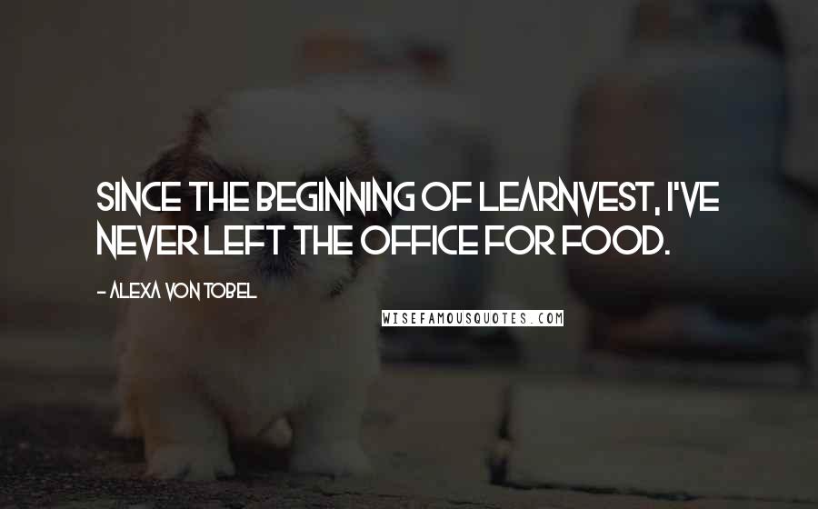 Alexa Von Tobel Quotes: Since the beginning of LearnVest, I've never left the office for food.