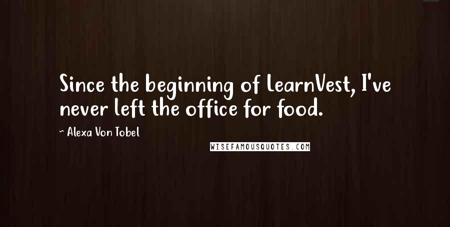 Alexa Von Tobel Quotes: Since the beginning of LearnVest, I've never left the office for food.