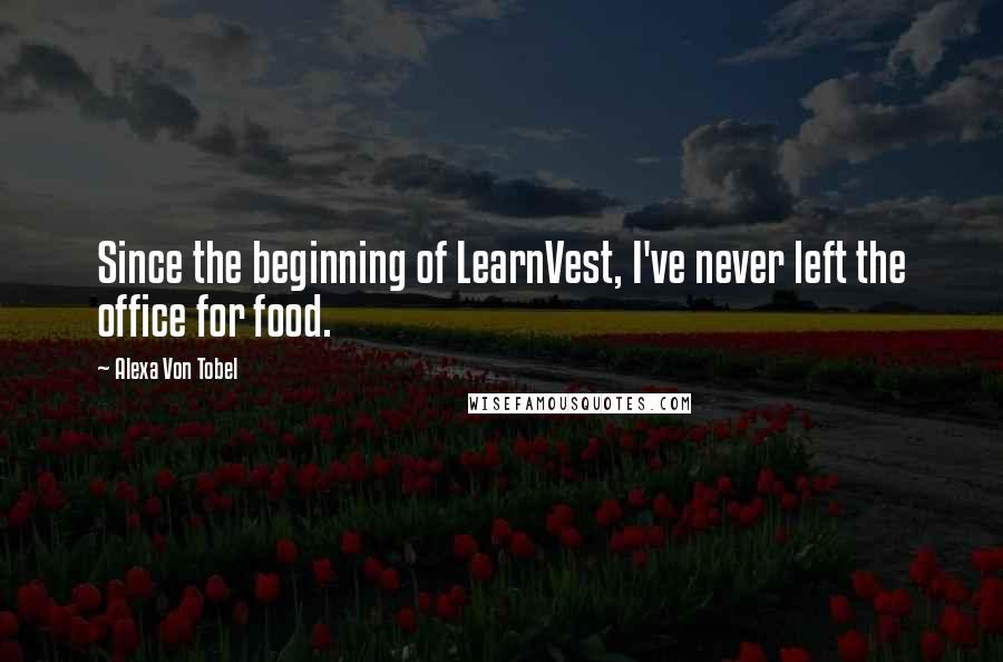 Alexa Von Tobel Quotes: Since the beginning of LearnVest, I've never left the office for food.