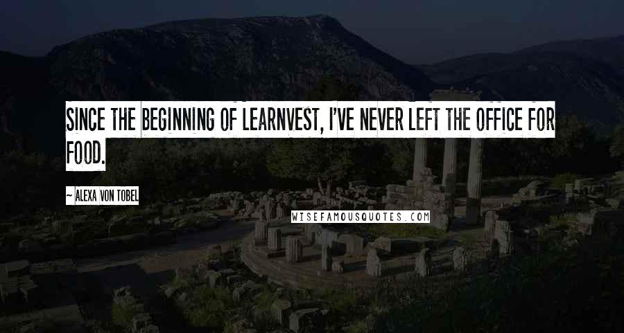 Alexa Von Tobel Quotes: Since the beginning of LearnVest, I've never left the office for food.