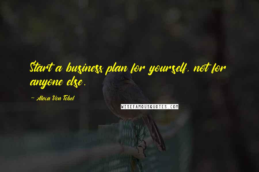 Alexa Von Tobel Quotes: Start a business plan for yourself, not for anyone else.